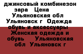 джинсовый комбинезон зара › Цена ­ 700 - Ульяновская обл., Ульяновск г. Одежда, обувь и аксессуары » Женская одежда и обувь   . Ульяновская обл.,Ульяновск г.